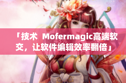 「技术  Mofermagic高端软交，让软件编辑效率翻倍」