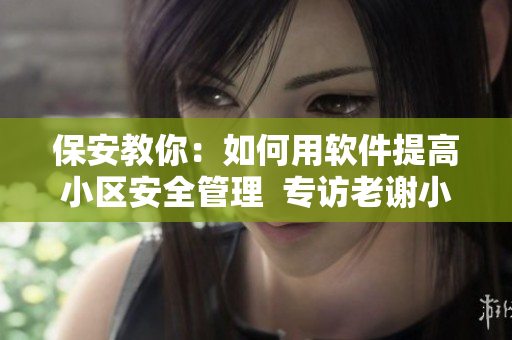 保安教你：如何用软件提高小区安全管理  专访老谢小区保安赵敏老师