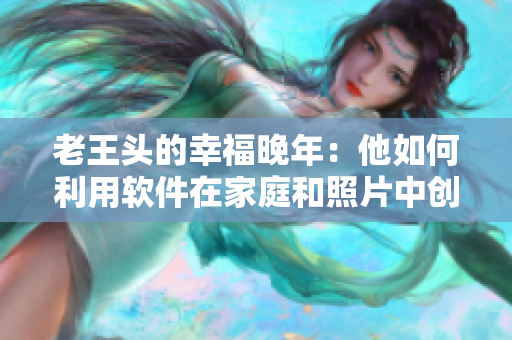 老王头的幸福晚年：他如何利用软件在家庭和照片中创造美好回忆