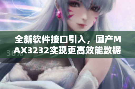 全新软件接口引入，国产MAX3232实现更高效能数据传输