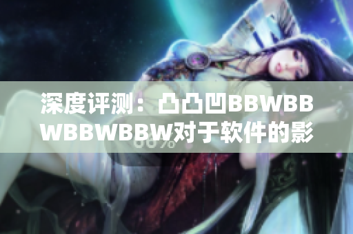 深度评测：凸凸凹BBWBBWBBWBBW对于软件的影响及解决方案的分析