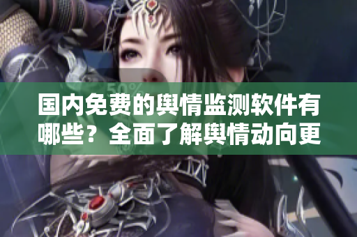 国内免费的舆情监测软件有哪些？全面了解舆情动向更便捷