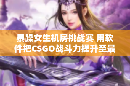 暴躁女生机房挑战赛 用软件把CSGO战斗力提升至最高！