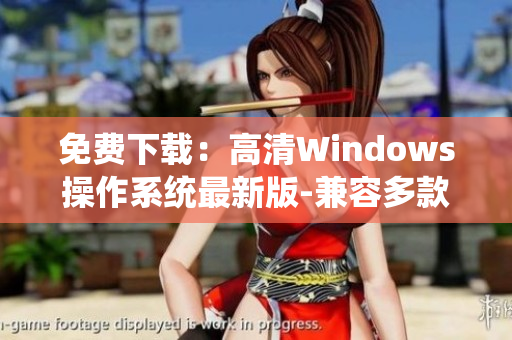 免费下载：高清Windows操作系统最新版-兼容多款软件