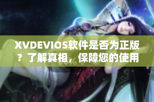 XVDEVIOS软件是否为正版？了解真相，保障您的使用安全！