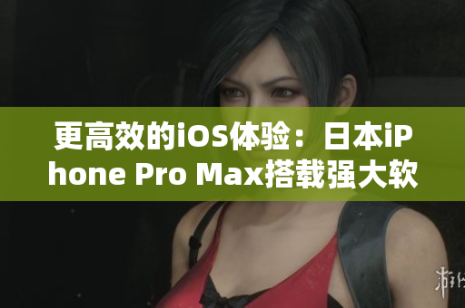 更高效的iOS体验：日本iPhone Pro Max搭载强大软件