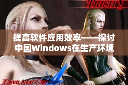 提高软件应用效率——探讨中国Windows在生产环境中的应用