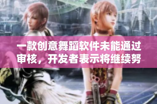 一款创意舞蹈软件未能通过审核，开发者表示将继续努力创新！