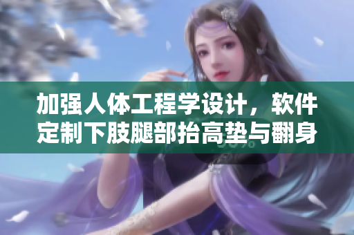 加强人体工程学设计，软件定制下肢腿部抬高垫与翻身垫