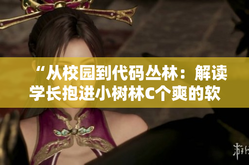 “从校园到代码丛林：解读学长抱进小树林C个爽的软件之旅”