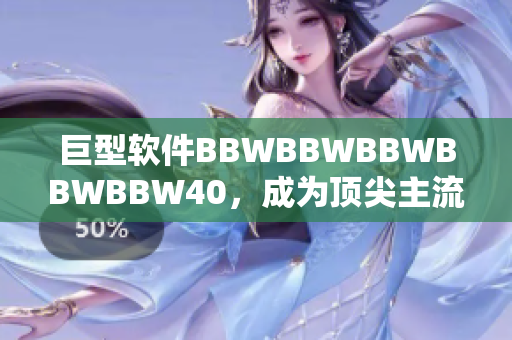 巨型软件BBWBBWBBWBBWBBW40，成为顶尖主流软件市场的新宠