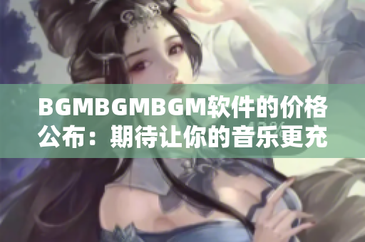 BGMBGMBGM软件的价格公布：期待让你的音乐更充满活力！