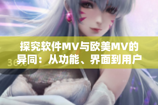 探究软件MV与欧美MV的异同：从功能、界面到用户体验的差别分析