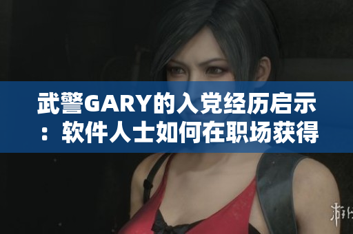 武警GARY的入党经历启示：软件人士如何在职场获得成长与认可