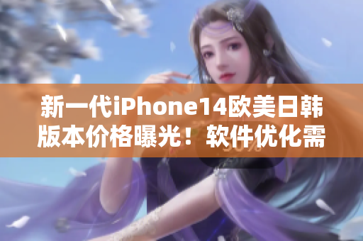 新一代iPhone14欧美日韩版本价格曝光！软件优化需求或将掀起市场狂潮