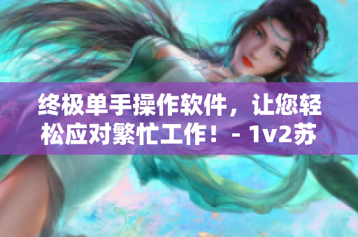 终极单手操作软件，让您轻松应对繁忙工作！- 1v2苏念共情