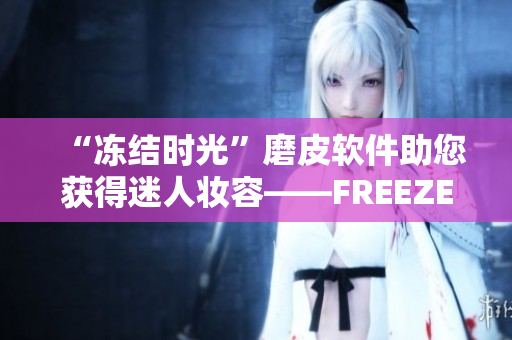 “冻结时光”磨皮软件助您获得迷人妆容——FREEZEFRAME丰满老师