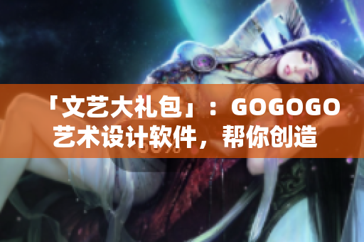 「文艺大礼包」：GOGOGO 艺术设计软件，帮你创造无限想象！