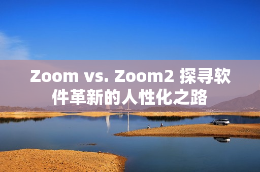 Zoom vs. Zoom2 探寻软件革新的人性化之路