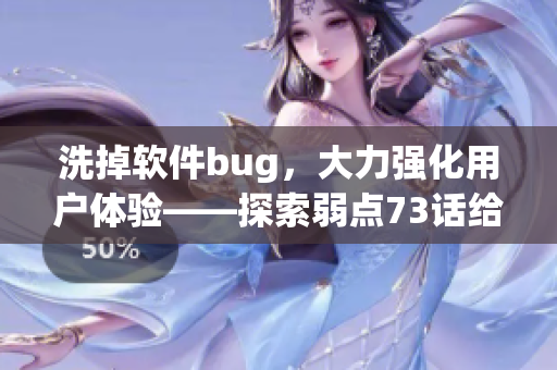 洗掉软件bug，大力强化用户体验——探索弱点73话给我们的启示