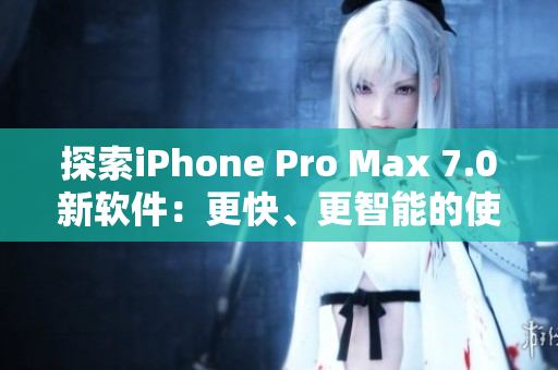 探索iPhone Pro Max 7.0新软件：更快、更智能的使用体验