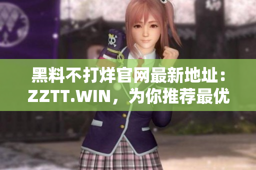 黑料不打烊官网最新地址：ZZTT.WIN，为你推荐最优质软件资源！