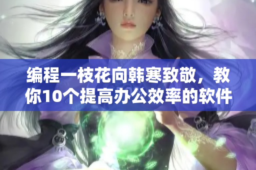 编程一枝花向韩寒致敬，教你10个提高办公效率的软件技巧！