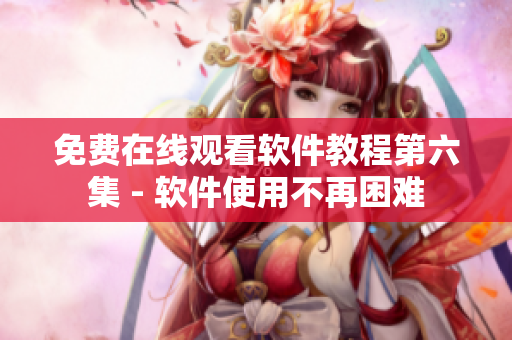 免费在线观看软件教程第六集 - 软件使用不再困难