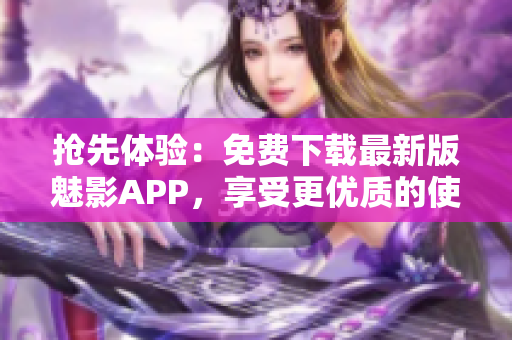 抢先体验：免费下载最新版魅影APP，享受更优质的使用体验！