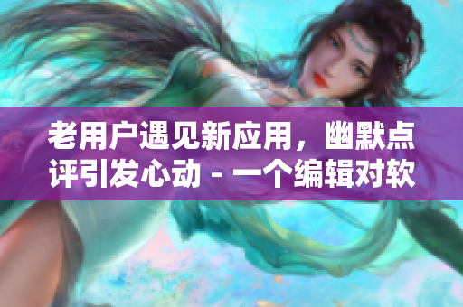 老用户遇见新应用，幽默点评引发心动 - 一个编辑对软件体验的感性分享