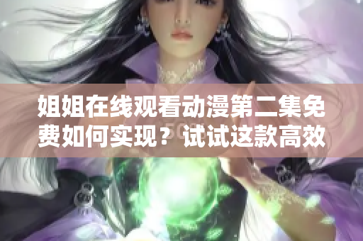 姐姐在线观看动漫第二集免费如何实现？试试这款高效软件！