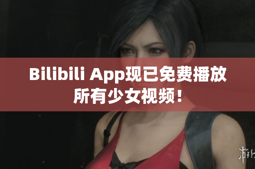 Bilibili App现已免费播放所有少女视频！