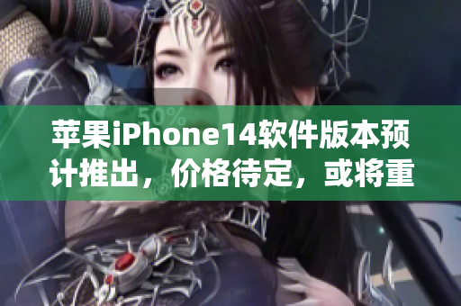 苹果iPhone14软件版本预计推出，价格待定，或将重构IOS操作系统