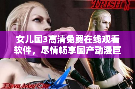 女儿国3高清免费在线观看软件，尽情畅享国产动漫巨制！