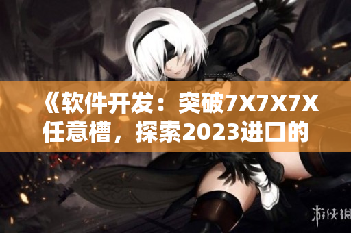 《软件开发：突破7X7X7X任意槽，探索2023进口的创新之路》