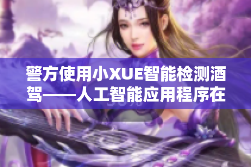 警方使用小XUE智能检测酒驾——人工智能应用程序在交通安全中的作用