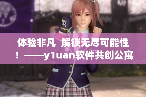 体验非凡  解锁无尽可能性！——y1uan软件共创公寓带来全新升级