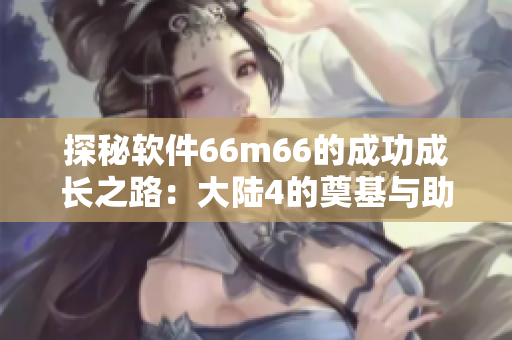 探秘软件66m66的成功成长之路：大陆4的奠基与助力