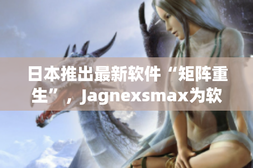 日本推出最新软件“矩阵重生”，Jagnexsmax为软件开拓新时代