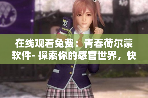 在线观看免费：青春荷尔蒙软件- 探索你的感官世界，快感无限！