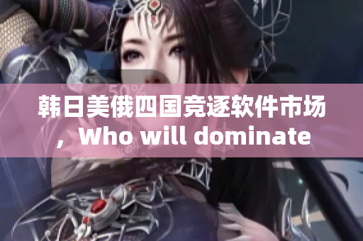 韩日美俄四国竞逐软件市场，Who will dominate