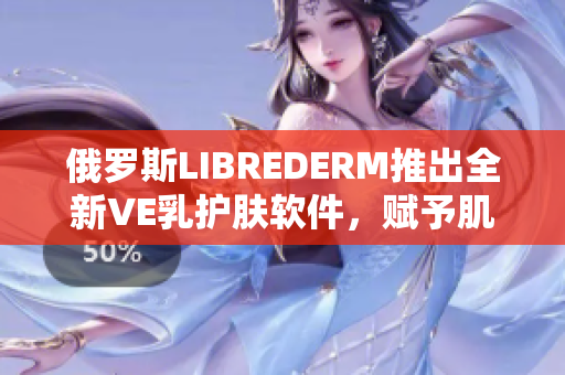 俄罗斯LIBREDERM推出全新VE乳护肤软件，赋予肌肤超凡修护力