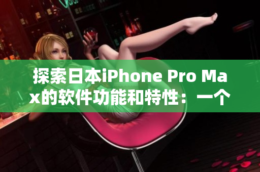 探索日本iPhone Pro Max的软件功能和特性：一个全面的软件指南。