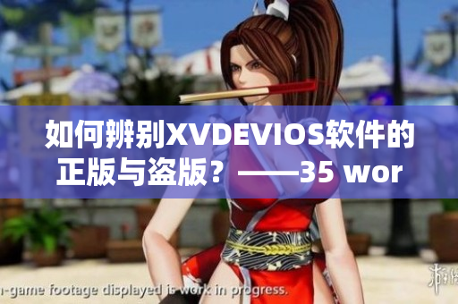 如何辨别XVDEVIOS软件的正版与盗版？——35 words.