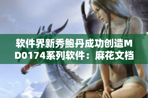 软件界新秀鲍丹成功创造MD0174系列软件：麻花文档处理器