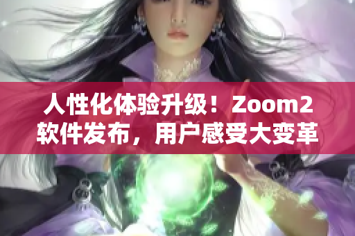 人性化体验升级！Zoom2软件发布，用户感受大变革！