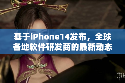 基于iPhone14发布，全球各地软件研发商的最新动态通告