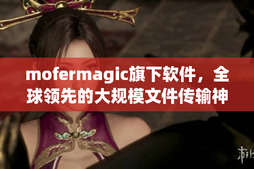 mofermagic旗下软件，全球领先的大规模文件传输神器！