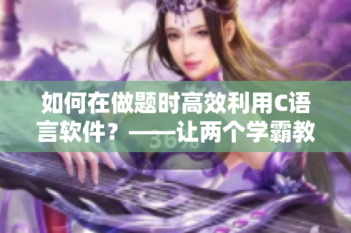如何在做题时高效利用C语言软件？——让两个学霸教你优化学习效率！