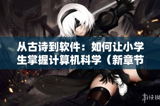 从古诗到软件：如何让小学生掌握计算机科学（新章节）